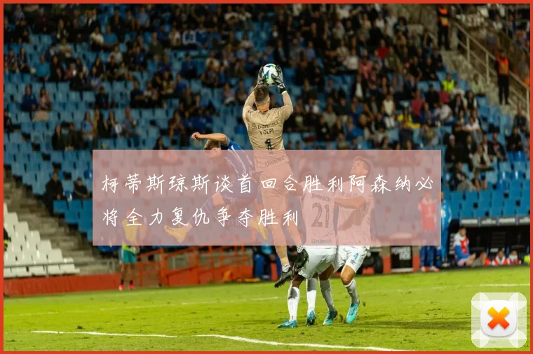 柯蒂斯琼斯谈首回合胜利阿森纳必将全力复仇争夺胜利