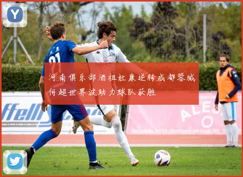 河南俱乐部酒祖杜康逆转成都蓉城何超世界波助力球队获胜