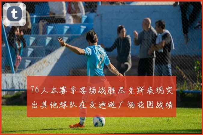 76人本赛季客场战胜尼克斯表现突出其他球队在麦迪逊广场花园战绩惨淡