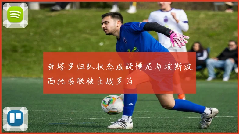 劳塔罗归队状态成疑博尼与埃斯波西托或联袂出战罗马