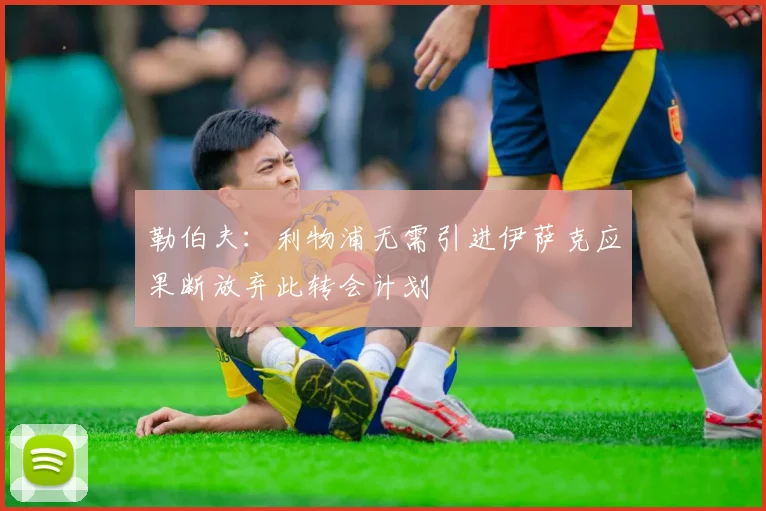 勒伯夫：利物浦无需引进伊萨克应果断放弃此转会计划