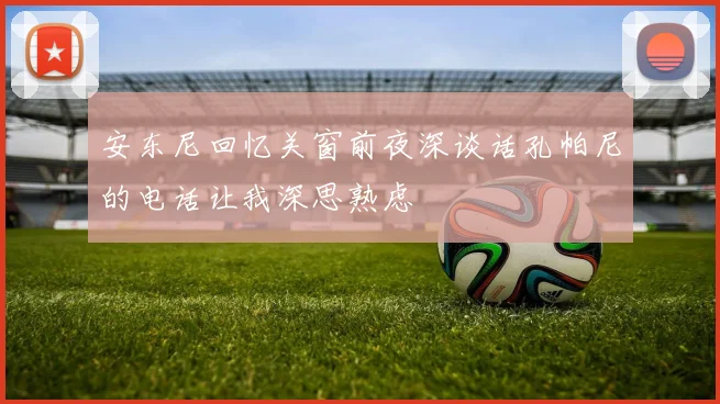 安东尼回忆关窗前夜深谈话孔帕尼的电话让我深思熟虑
