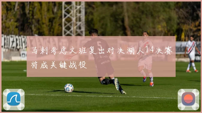 马刺考虑文班复出对决湖人14决赛将成关键战役