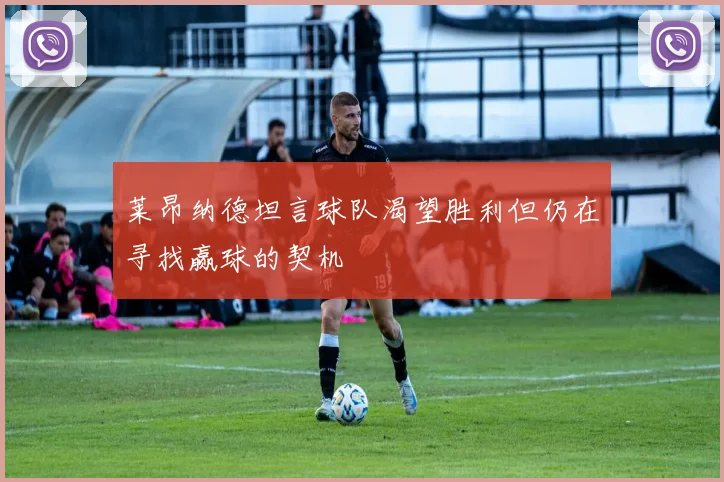 莱昂纳德坦言球队渴望胜利但仍在寻找赢球的契机