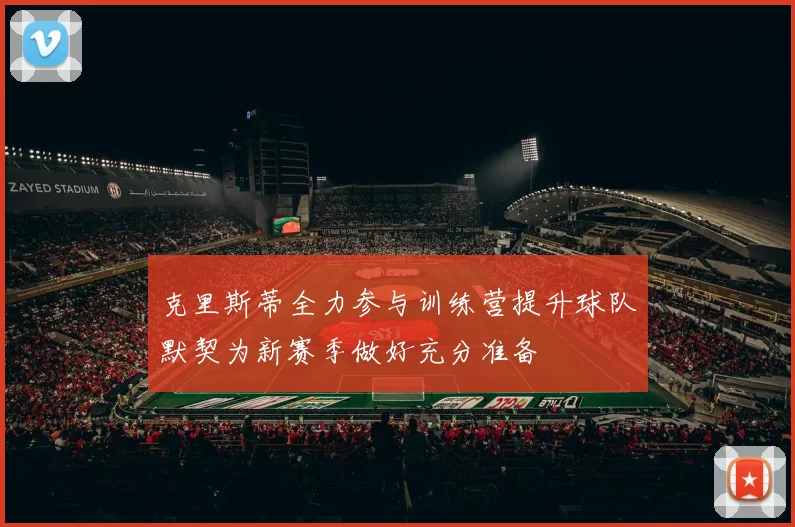 克里斯蒂全力参与训练营提升球队默契为新赛季做好充分准备