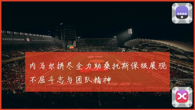 内马尔拼尽全力助桑托斯保级展现不屈斗志与团队精神