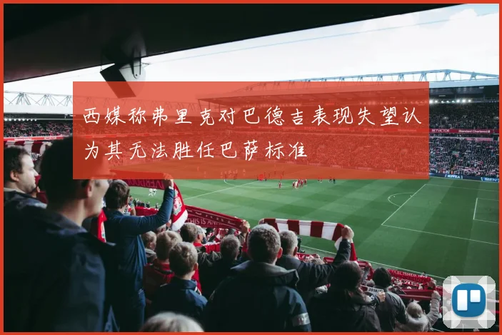西媒称弗里克对巴德吉表现失望认为其无法胜任巴萨标准