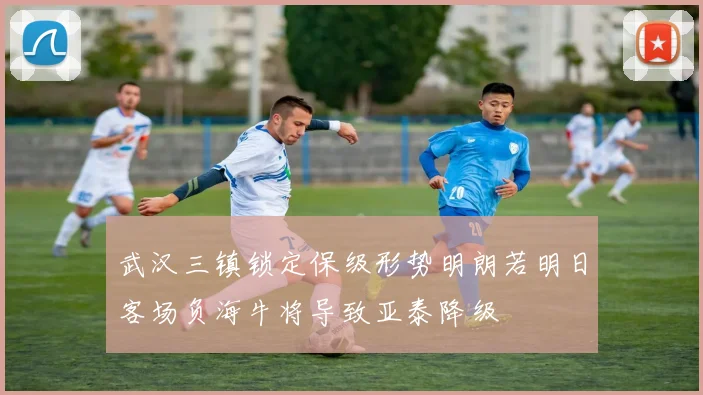 武汉三镇锁定保级形势明朗若明日客场负海牛将导致亚泰降级