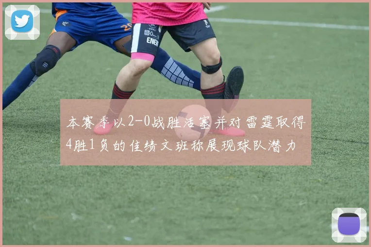 本赛季以2-0战胜活塞并对雷霆取得4胜1负的佳绩文班称展现球队潜力