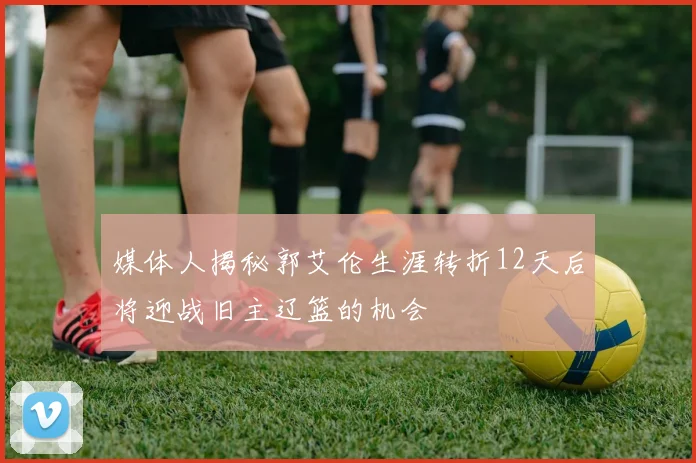 媒体人揭秘郭艾伦生涯转折12天后将迎战旧主辽篮的机会