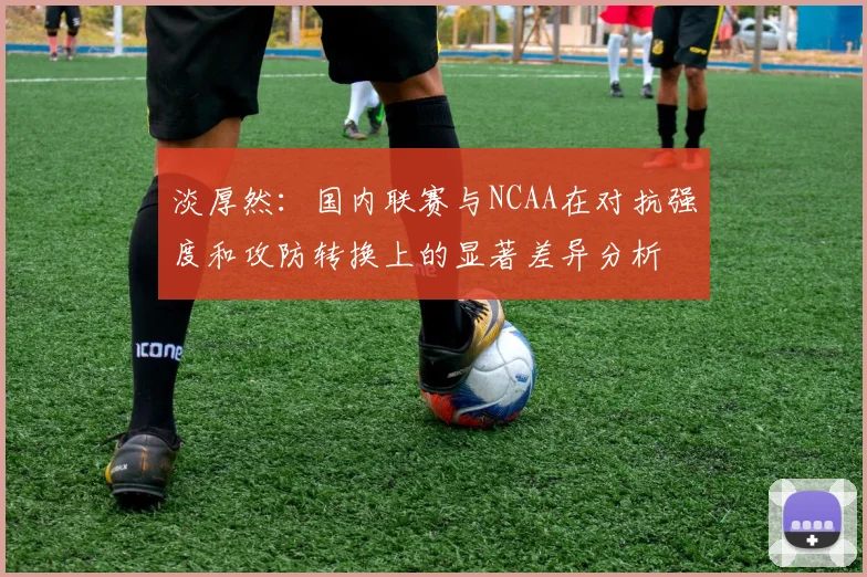 淡厚然：国内联赛与NCAA在对抗强度和攻防转换上的显著差异分析
