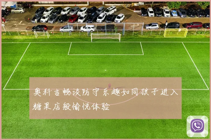 奥科吉畅谈防守乐趣如同孩子进入糖果店般愉悦体验