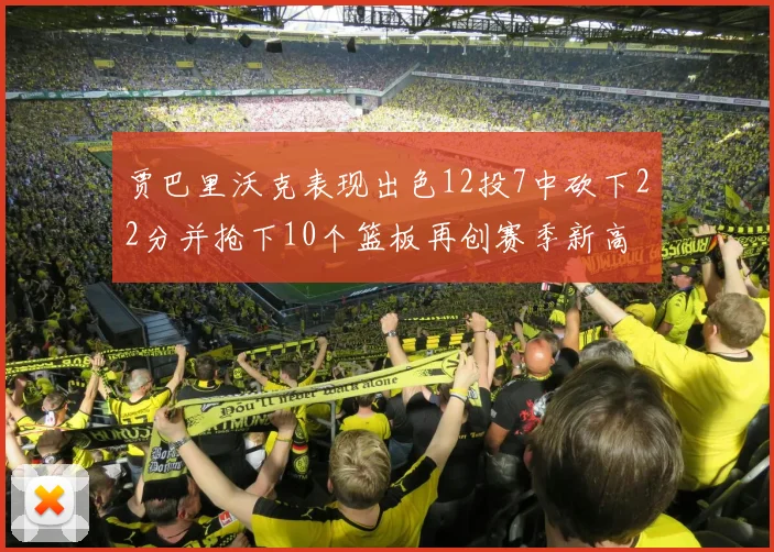 贾巴里沃克表现出色12投7中砍下22分并抢下10个篮板再创赛季新高