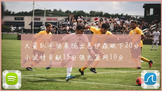 火箭队半场表现出色伊森砍下20分小波特贡献15分领先篮网10分