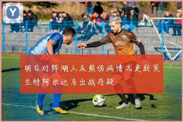 明日对阵湖人灰熊伤病情况更新莫兰特阿尔达马出战存疑