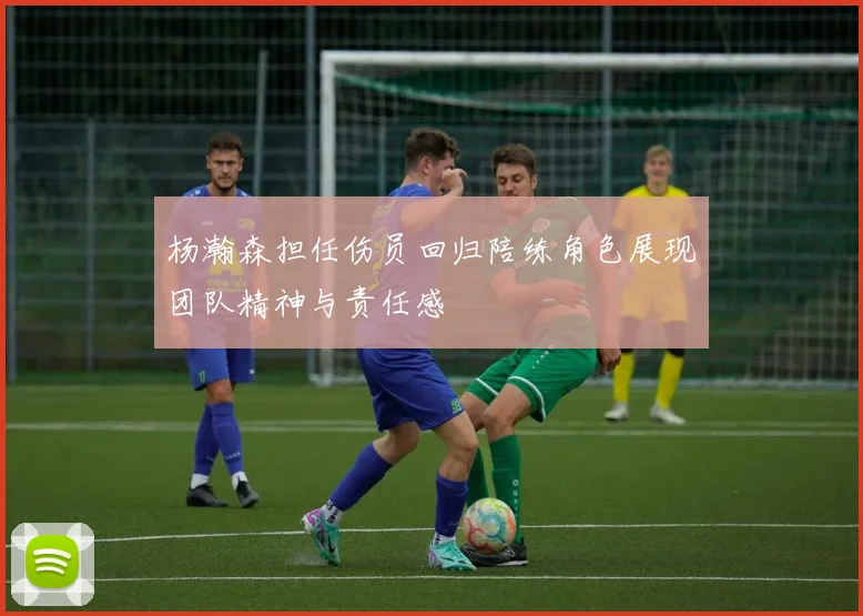 杨瀚森担任伤员回归陪练角色展现团队精神与责任感