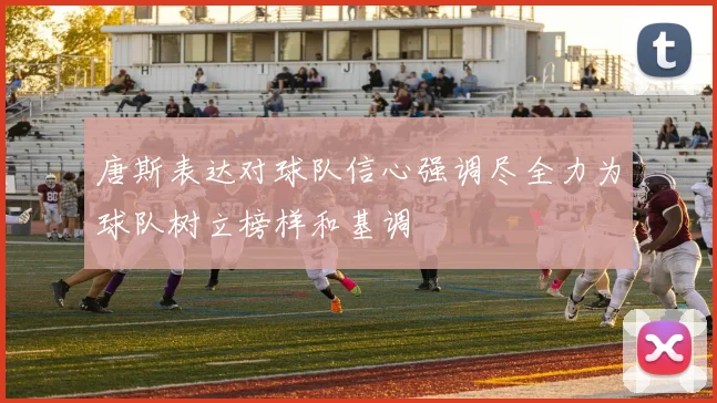 唐斯表达对球队信心强调尽全力为球队树立榜样和基调